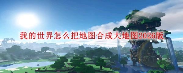 我的世界怎么把地图合成大地图2026版