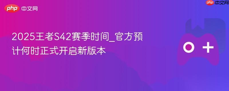 2025王者S42赛季时间 官方预计何时正式开启新版本