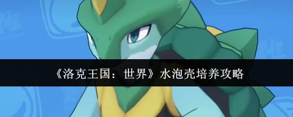 洛克王国：世界 水泡壳培养攻略