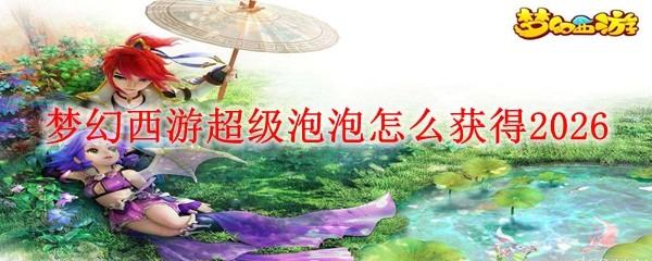 梦幻西游超级泡泡怎么获得2026
